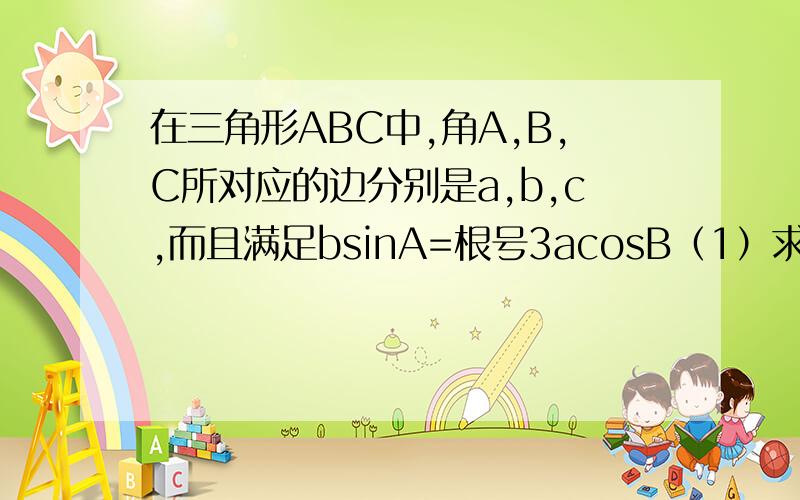在三角形ABC中,角A,B,C所对应的边分别是a,b,c,而且满足bsinA=根号3acosB（1）求角B的值（2）若cosA/2=2 又根号5/5,求sinC 的值