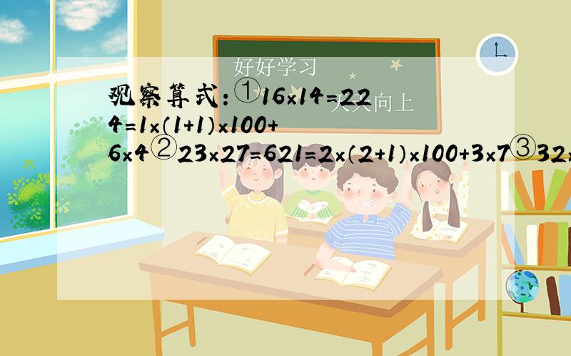 观察算式：①16×14=224=1×（1+1）×100+6×4②23×27=621=2×（2+1）×100+3×7③32×38=1216=3×（3+1）×100+2×8……（1）用公式（x+a）（x+b）=x²+（a+b）x+ab证明上面所发现的规律.（提示：可设这两个两位