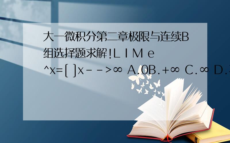 大一微积分第二章极限与连续B组选择题求解!L I M e^x=[ ]x-->∞ A.0B.+∞ C.∞ D.不存在
