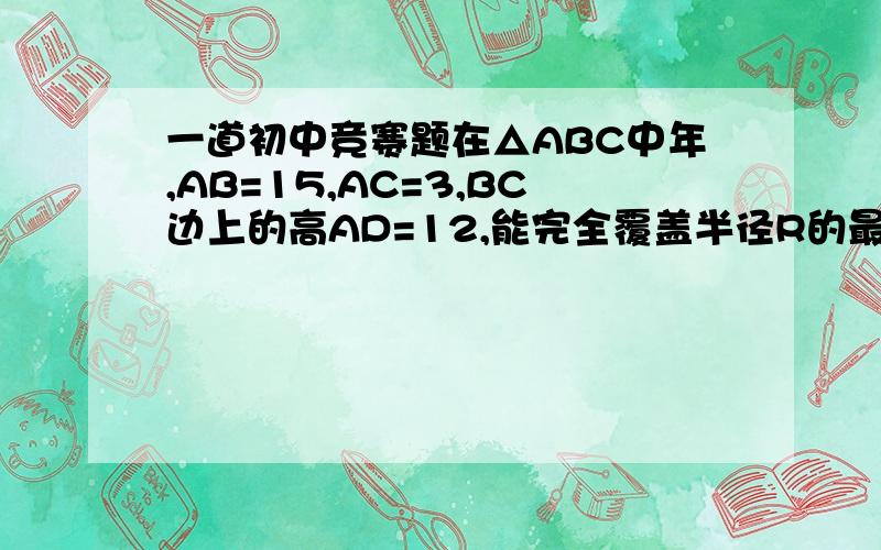一道初中竞赛题在△ABC中年,AB=15,AC=3,BC边上的高AD=12,能完全覆盖半径R的最小值为______________.7.5