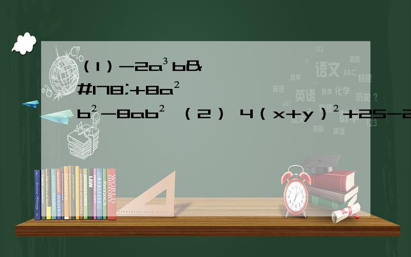（1）-2a³b²+8a²b²-8ab² （2） 4（x+y）²+25-20（x+y）