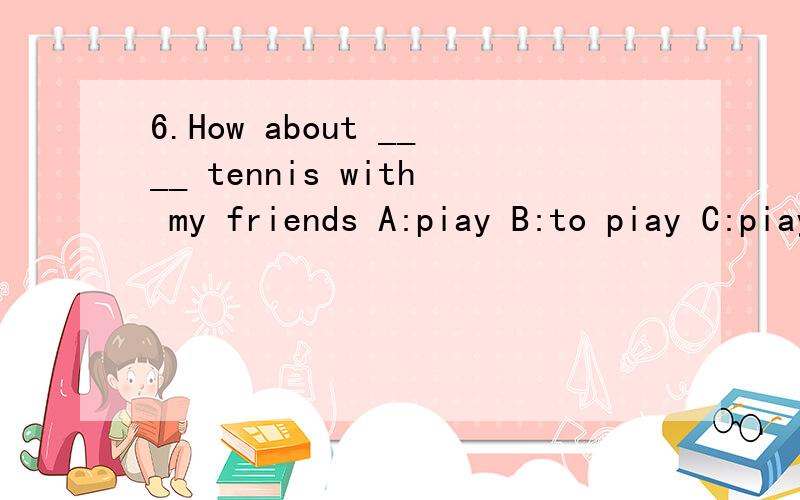 6.How about ____ tennis with my friends A:piay B:to piay C:piaying D:is piaying 单项选择