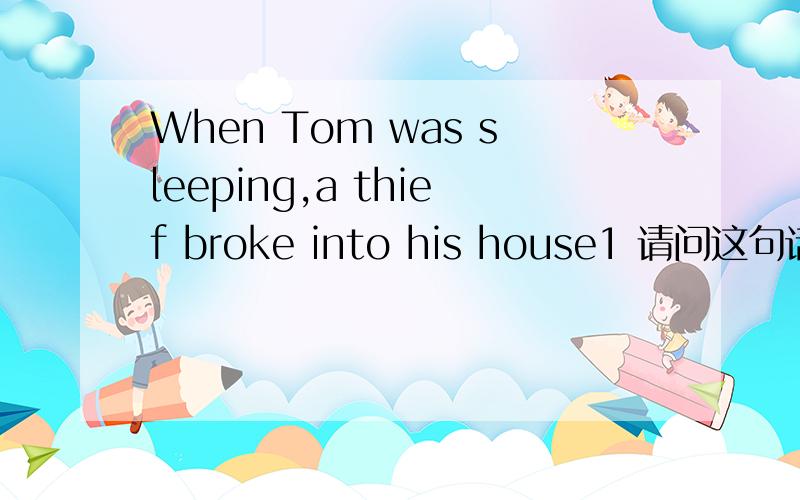 When Tom was sleeping,a thief broke into his house1 请问这句话语法正确吗?2 when 引导的是主语还是从句啊?3 如果换成while应该是什么样的句型,请详细一点,