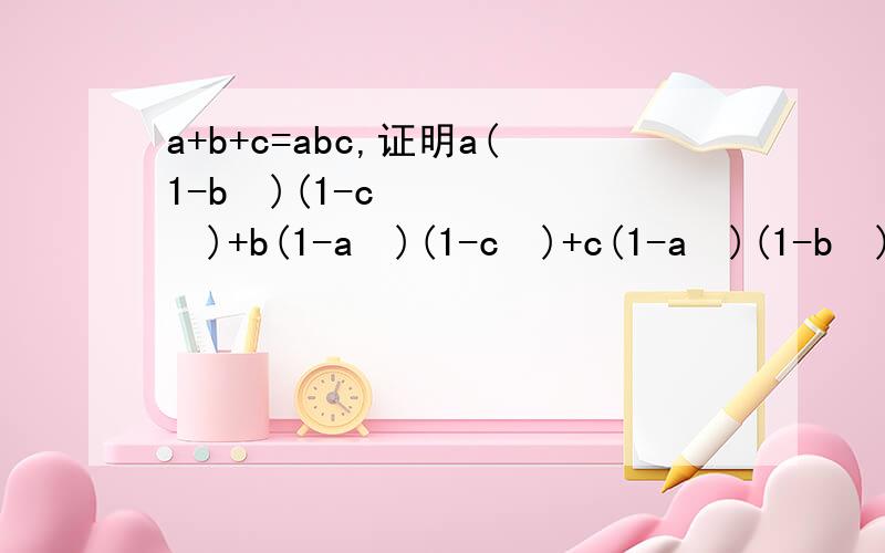 a+b+c=abc,证明a(1-b²)(1-c²)+b(1-a²)(1-c²)+c(1-a²)(1-b²)=4abc