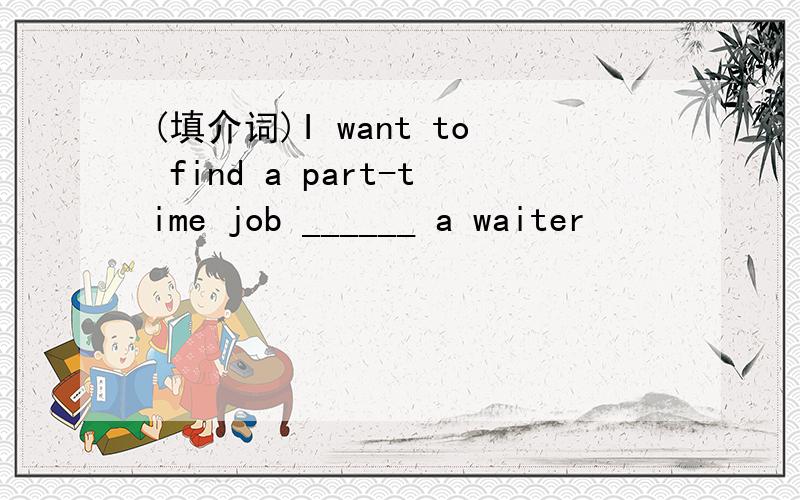 (填介词)I want to find a part-time job ______ a waiter