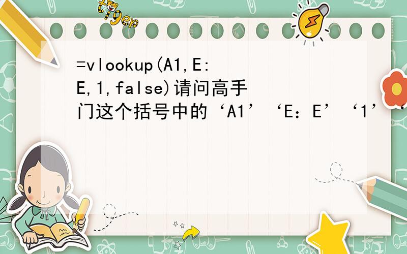 =vlookup(A1,E:E,1,false)请问高手门这个括号中的‘A1’‘E：E’‘1’‘FALSE’分别是什么意思.谢谢