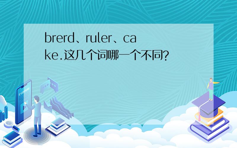 brerd、ruler、cake.这几个词哪一个不同?