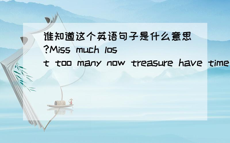 谁知道这个英语句子是什么意思?Miss much lost too many now treasure have time