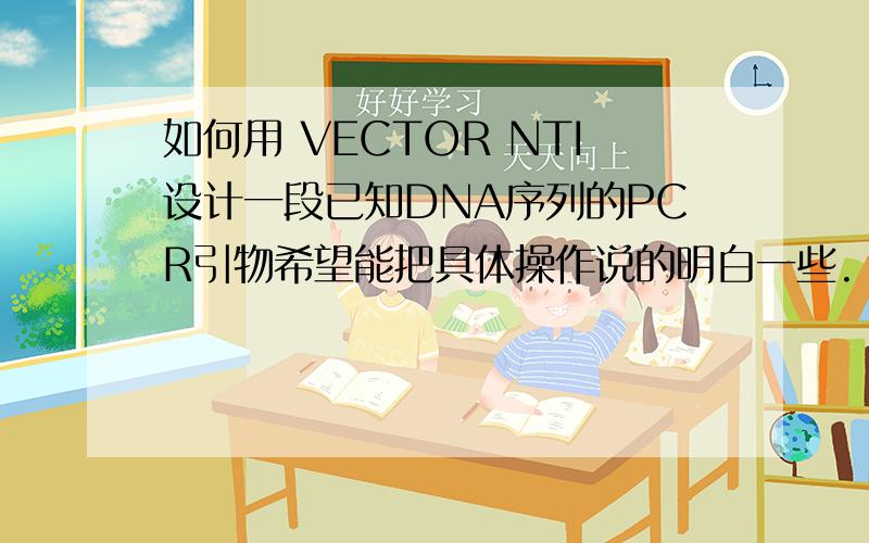 如何用 VECTOR NTI设计一段已知DNA序列的PCR引物希望能把具体操作说的明白一些.