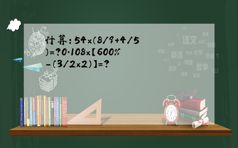 计算：54×（8/9+4/5）=?0.108×【600%-（3/2×2）】=?