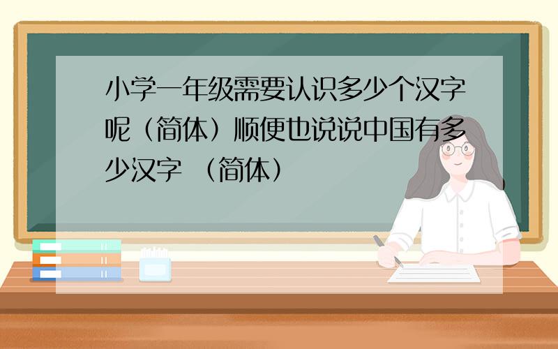 小学一年级需要认识多少个汉字呢（简体）顺便也说说中国有多少汉字 （简体）