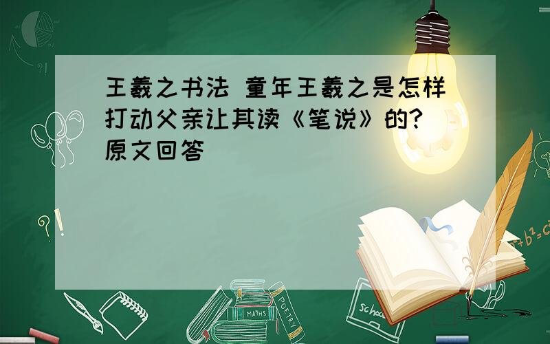 王羲之书法 童年王羲之是怎样打动父亲让其读《笔说》的?(原文回答)