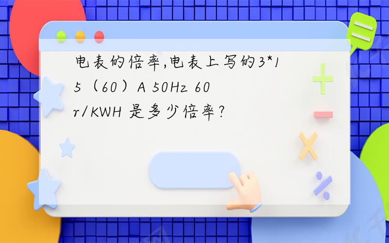 电表的倍率,电表上写的3*15（60）A 50Hz 60r/KWH 是多少倍率?