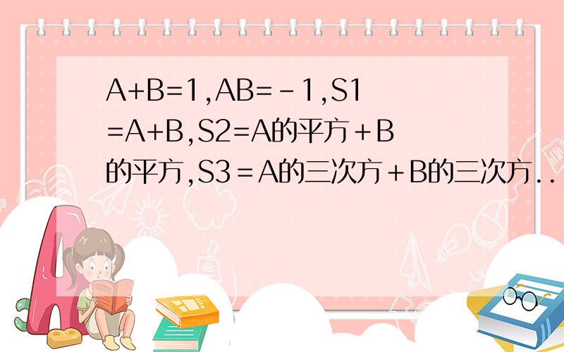 A+B=1,AB=-1,S1=A+B,S2=A的平方＋B的平方,S3＝A的三次方＋B的三次方...SN＝A的N次方＋B的N次方计算S2＝＿,S3＝＿,S4＝＿试写出SN－2．SN－1．SN三者之间的关系式根据以上结论计算A的七次方＋B的七次