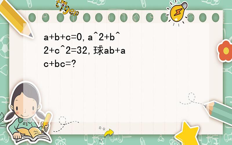 a+b+c=0,a^2+b^2+c^2=32,球ab+ac+bc=?