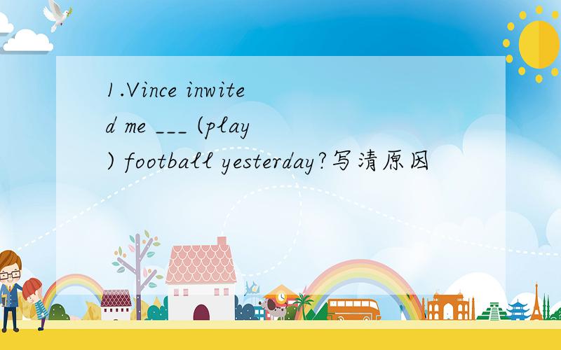 1.Vince inwited me ___ (play) football yesterday?写清原因