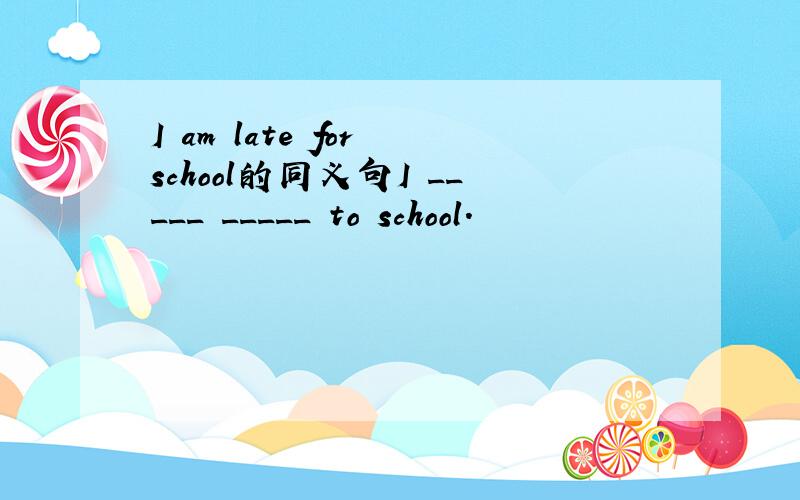 I am late for school的同义句I _____ _____ to school.