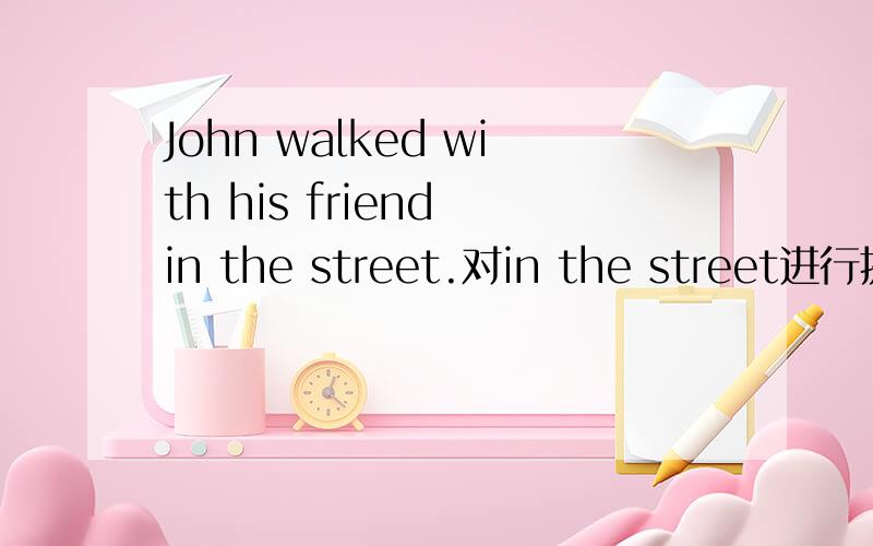 John walked with his friend in the street.对in the street进行提问.提问:________ _______Lily_______?