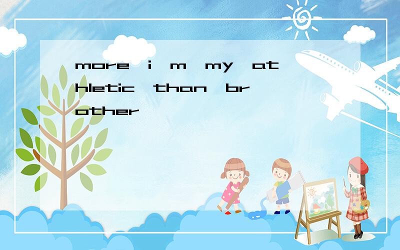 more,i'm,my,athletic,than,brother