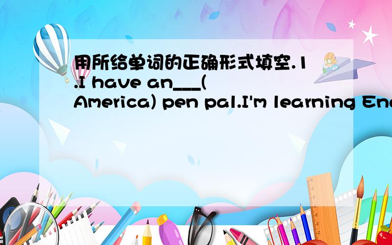 用所给单词的正确形式填空.1.I have an___(America) pen pal.I'm learning English from___(he)2.My father likes folk___(dance).