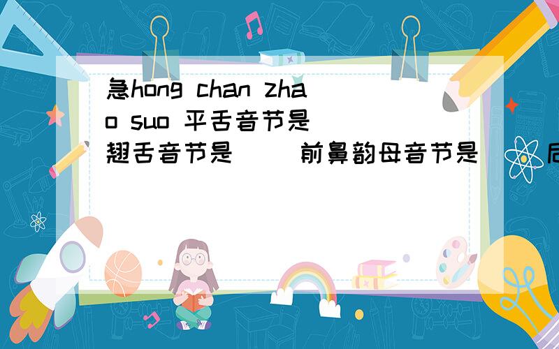 急hong chan zhao suo 平舌音节是( )翘舌音节是( )前鼻韵母音节是( )后鼻韵母音节是（ ）四个音节按音序排( )