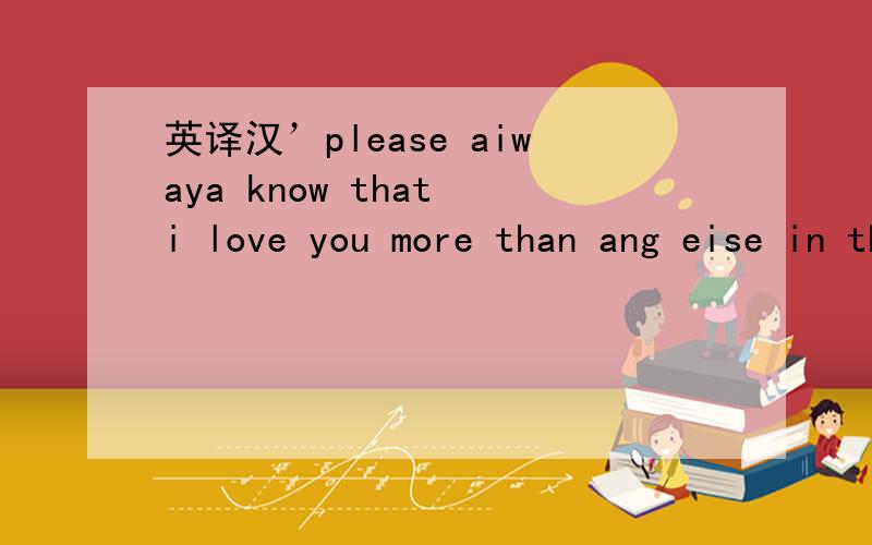 英译汉’please aiwaya know that i love you more than ang eise in the word