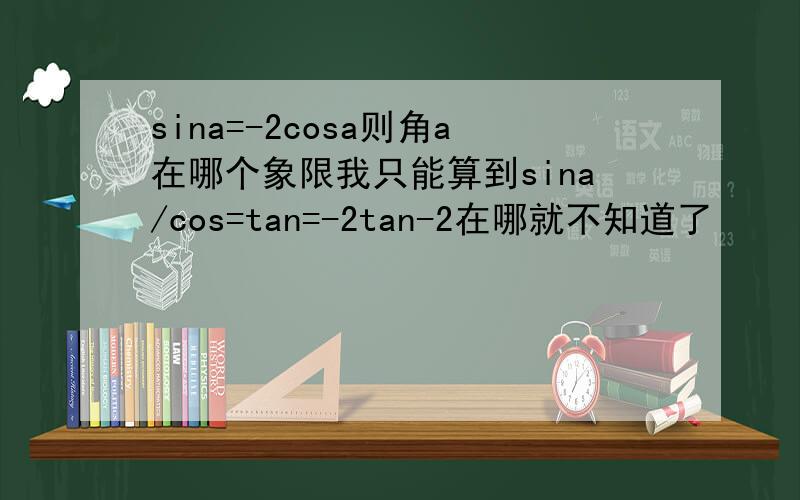 sina=-2cosa则角a在哪个象限我只能算到sina/cos=tan=-2tan-2在哪就不知道了