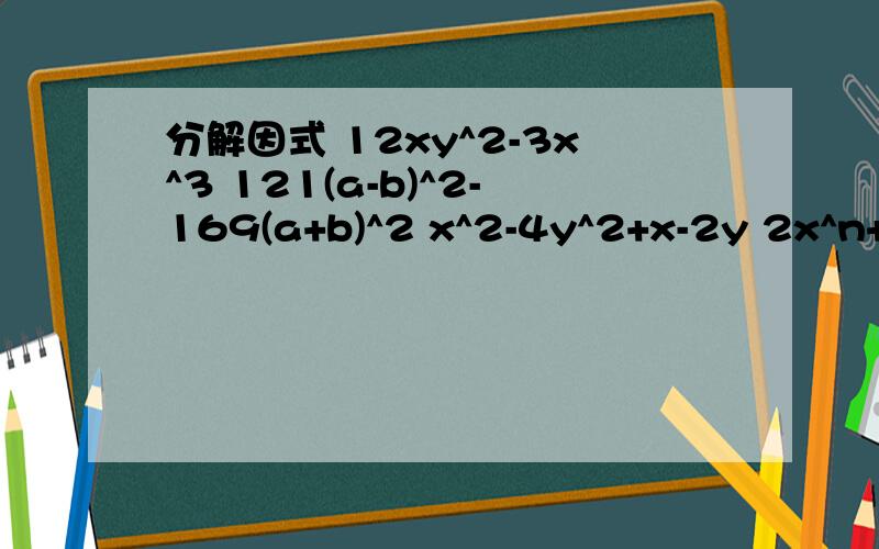 分解因式 12xy^2-3x^3 121(a-b)^2-169(a+b)^2 x^2-4y^2+x-2y 2x^n+2-8x^n12xy^2-3x^3121(a-b)^2-169(a+b)^2x^2-4y^2+x-2y 2x^n+2-8x^n