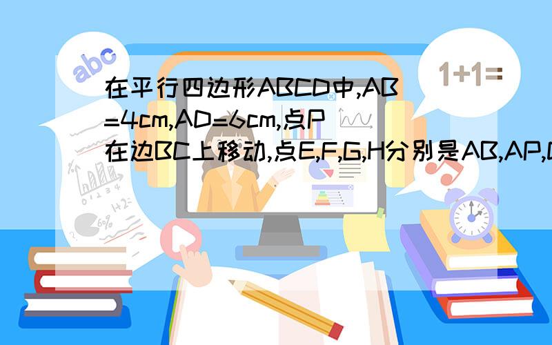 在平行四边形ABCD中,AB=4cm,AD=6cm,点P在边BC上移动,点E,F,G,H分别是AB,AP,DP,DC的中点(1)求证：EF+GH=3cm(2)当P点运动到BC的中点时,恰好AP=5cm,求证：平行四边形ABCD是矩形
