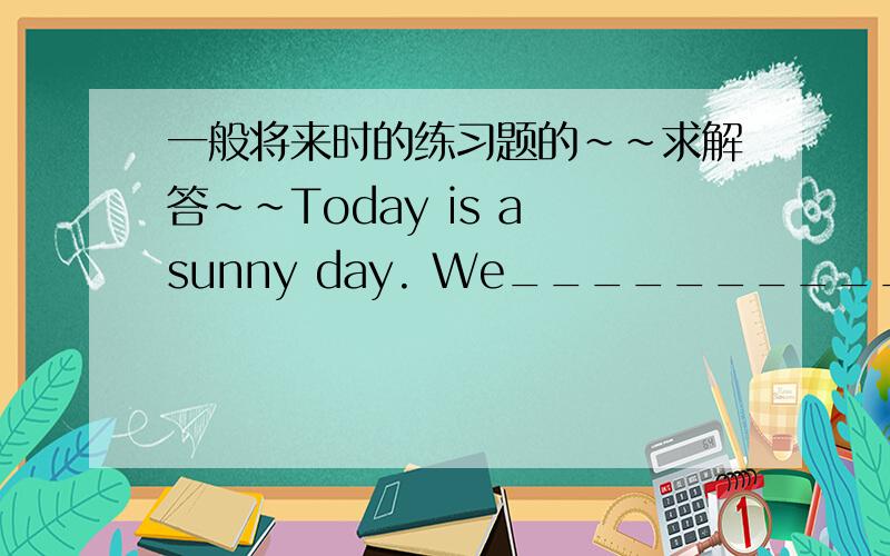 一般将来时的练习题的~~求解答~~Today is a sunny day. We___________ (have) a picnic this afternoon. 8.   My brother _______________ (go) to Shanghai next week. 9.  Tom often ______________(go) to school on foot. But today is rain. He _____