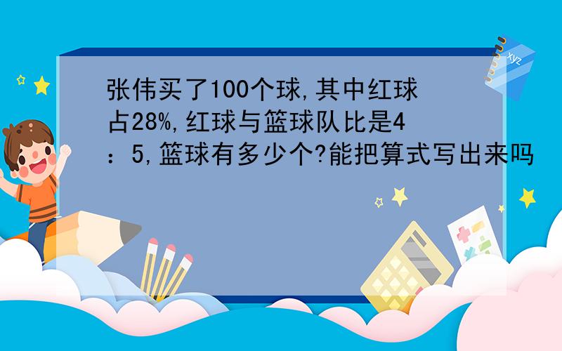 张伟买了100个球,其中红球占28%,红球与篮球队比是4：5,篮球有多少个?能把算式写出来吗