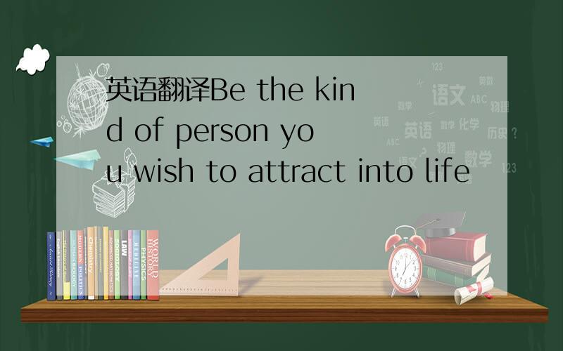 英语翻译Be the kind of person you wish to attract into life