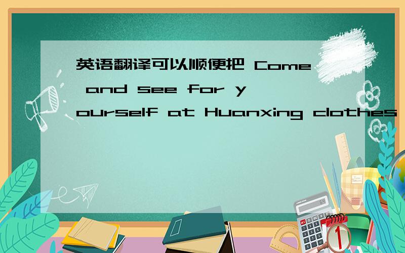 英语翻译可以顺便把 Come and see for yourself at Huanxing clothes store