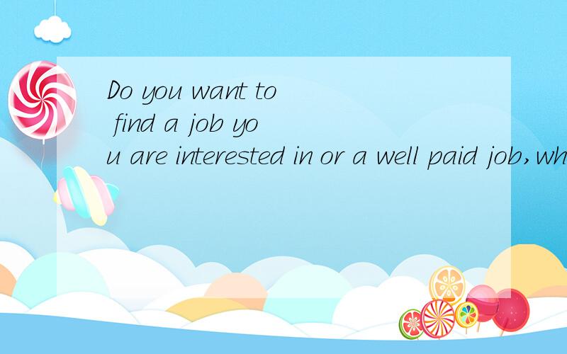 Do you want to find a job you are interested in or a well paid job,why?谁能帮我回答这个问题啊?要求用英语演讲四五分钟左右.急.