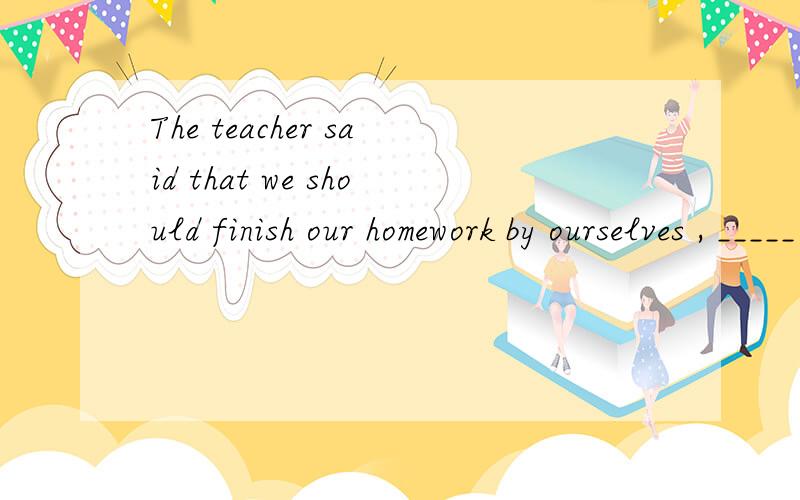 The teacher said that we should finish our homework by ourselves , _____ ?A. didn't he       B. shouldn't we选什么,解释一下