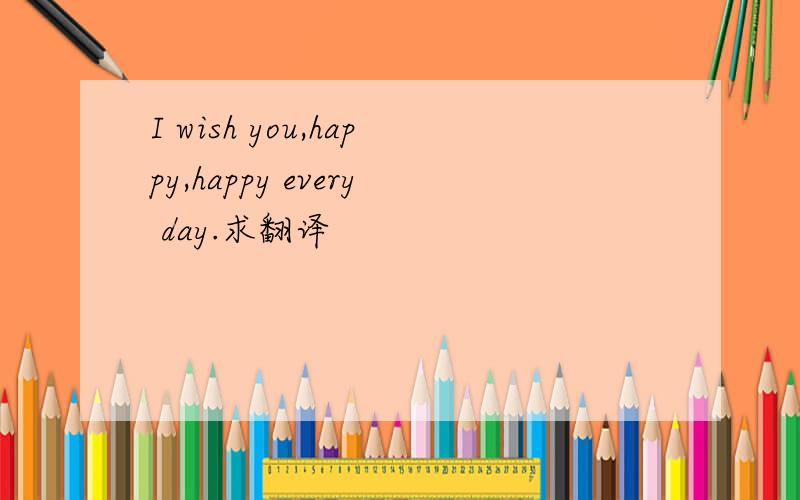 I wish you,happy,happy every day.求翻译