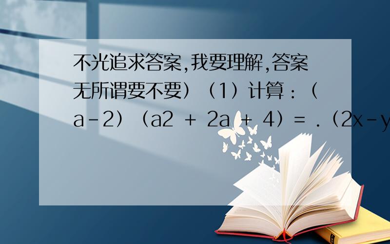不光追求答案,我要理解,答案无所谓要不要）（1）计算：（a－2）（a2 ＋ 2a ＋ 4）= .（2x－y）（4x2 ＋2xy＋y2）= .（2）上面的乘法计算结果很简洁,聪明的你又可以发现一个新的乘法公式,可以