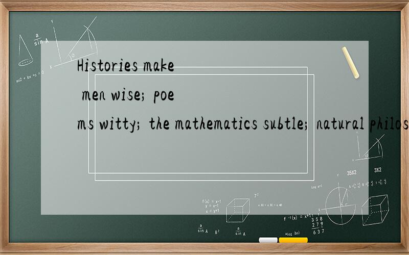 Histories make men wise; poems witty; the mathematics subtle; natural philosophy deep; moral grave