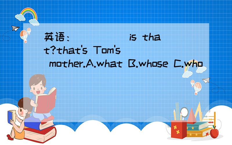 英语：_____is that?that's Tom's mother.A.what B.whose C.who
