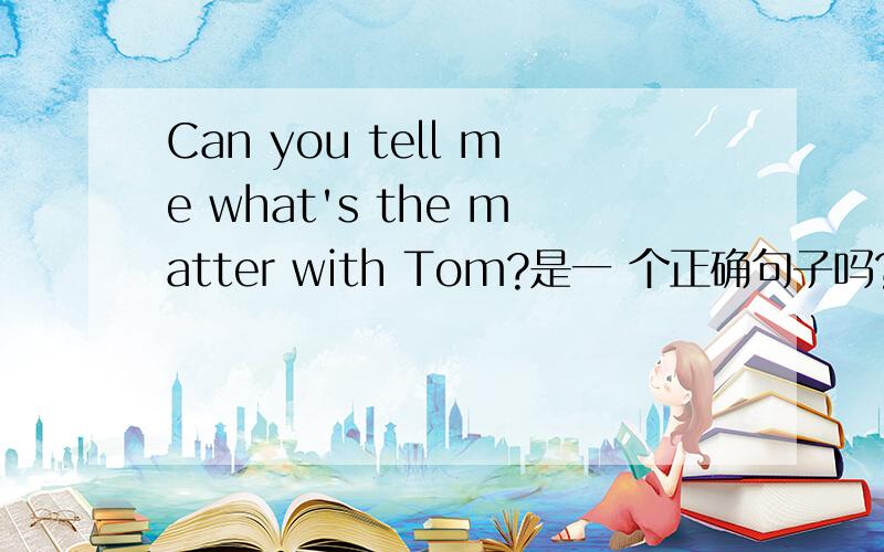 Can you tell me what's the matter with Tom?是一 个正确句子吗?