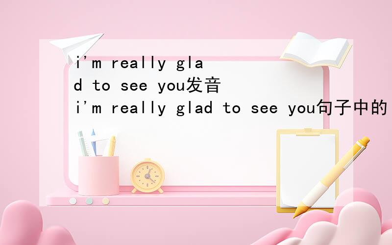 i'm really glad to see you发音i'm really glad to see you句子中的“to”一般在美式口语中会省略掉吗?