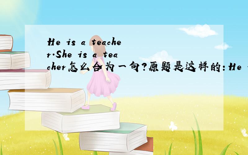 He is a teacher.She is a teacher怎么合为一句?原题是这样的：He is a teacher.She is a teacher .(合并为一句）-----he-----she------teachers.