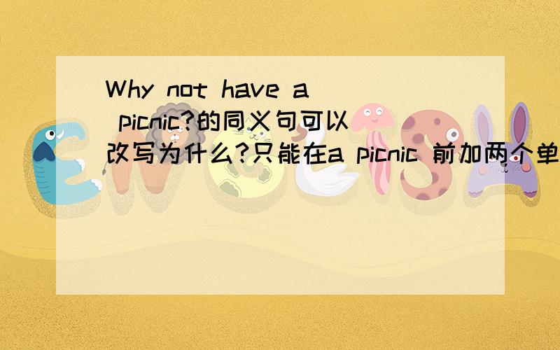 Why not have a picnic?的同义句可以改写为什么?只能在a picnic 前加两个单词.