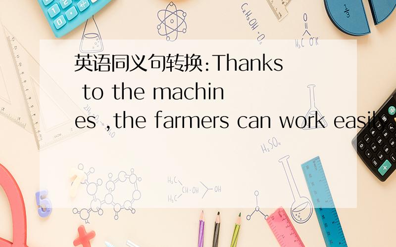 英语同义句转换:Thanks to the machines ,the farmers can work easily.转换为：The farmers can work转换为The farmers can work easily____ _____ _____of machines.