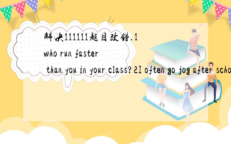 解决111111题目改错.1who run faster than you in your class?2I often go jog after school/3Lets visit Ming Tombs together