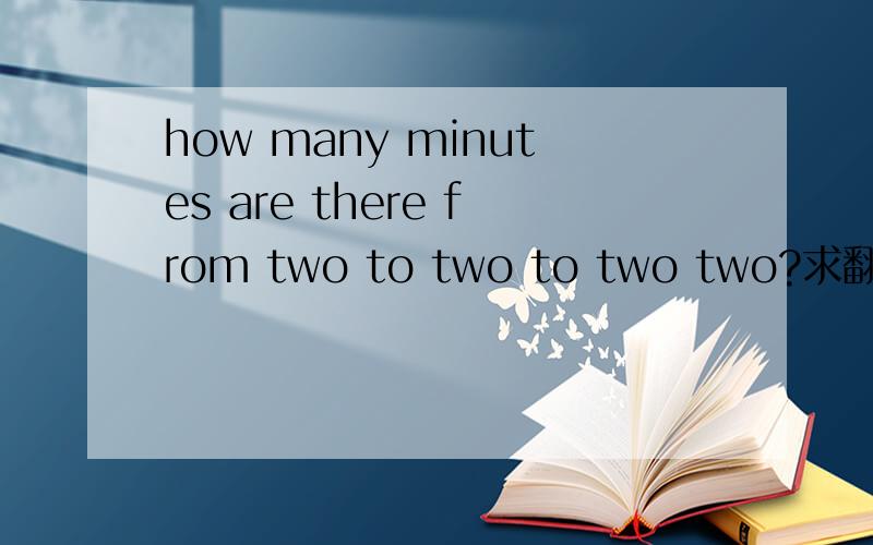 how many minutes are there from two to two to two two?求翻译,在线给分带上答案 英文的答案