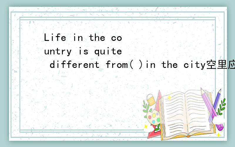Life in the country is quite different from( )in the city空里应该填什么?A one B the one C that D which为什么?