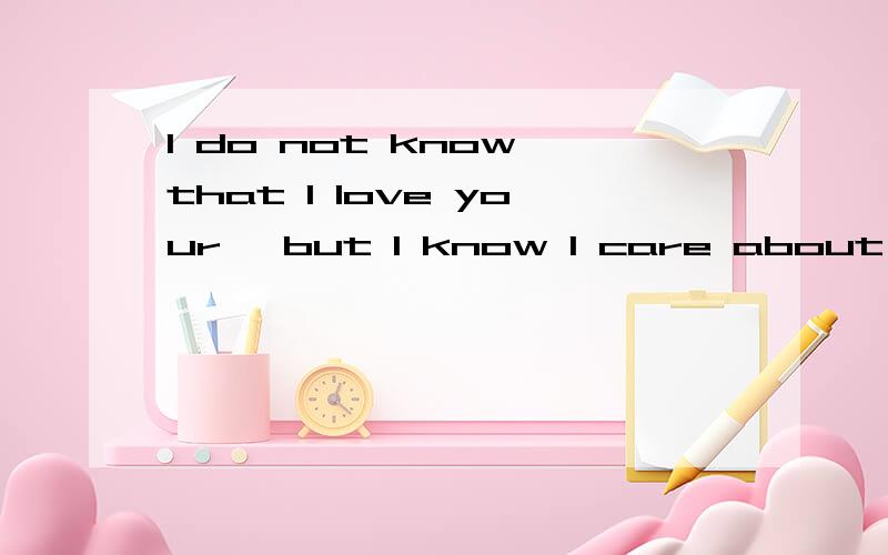 I do not know that I love your, but I know I care about you.什么意思?