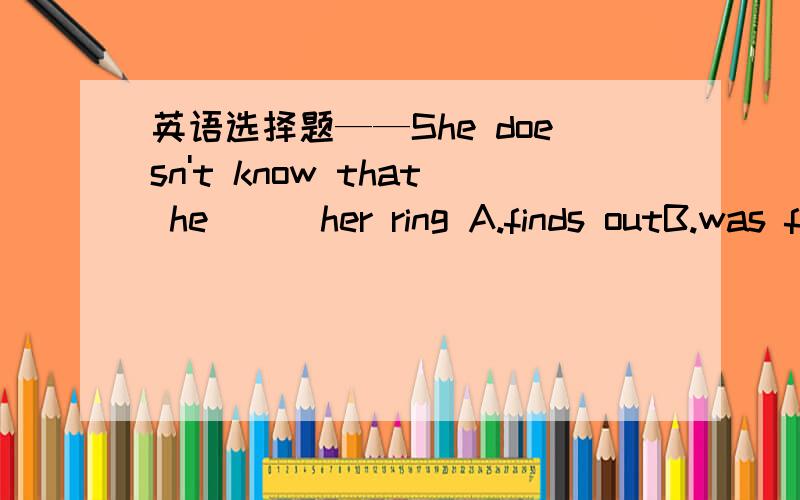英语选择题——She doesn't know that he ( )her ring A.finds outB.was finding outC.had found outD.would find out