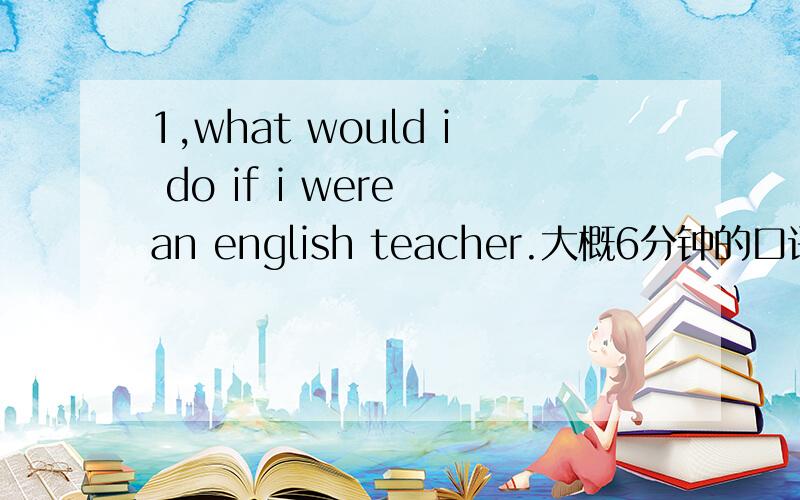 1,what would i do if i were an english teacher.大概6分钟的口语